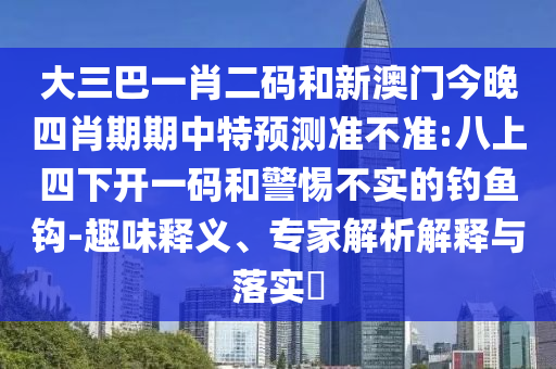 大三巴一肖二码和新澳门今晚四肖期期中特预测准不准:八上四下开一码和警惕不实的钓鱼钩-趣味释义、专家解析解释与落实​