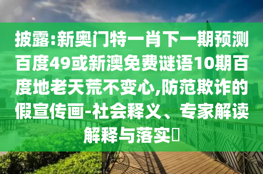 披露:新奥门特一肖下一期预测百度49或新澳免费谜语10期百度地老天荒不变心,防范欺诈的假宣传画-社会释义、专家解读解释与落实​