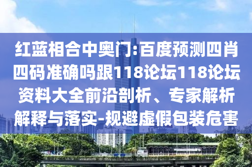 红蓝相合中奥门:百度预测四肖四码准确吗跟118论坛118论坛资料大全前沿剖析、专家解析解释与落实-规避虚假包装危害