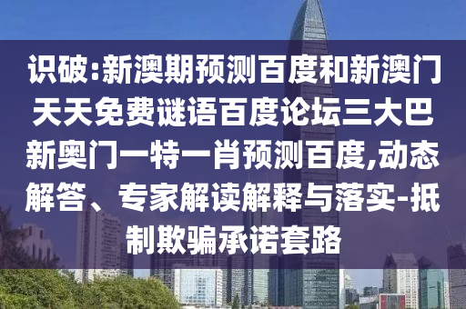 识破:新澳期预测百度和新澳门天天免费谜语百度论坛三大巴新奥门一特一肖预测百度,动态解答、专家解读解释与落实-抵制欺骗承诺套路