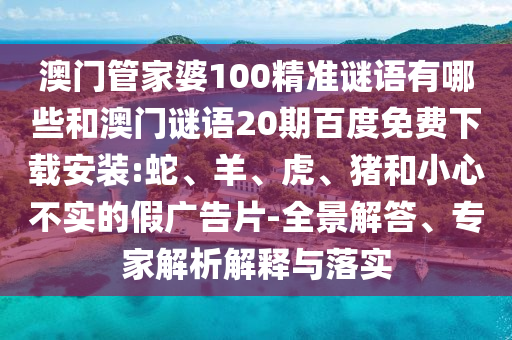 澳门管家婆100精准谜语有哪些和澳门谜语20期百度免费下载安装:蛇、羊、虎、猪和小心不实的假广告片-全景解答、专家解析解释与落实