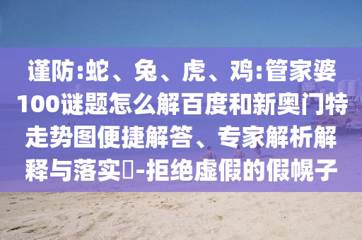 谨防:蛇、兔、虎、鸡:管家婆100谜题怎么解百度和新奥门特走势图便捷解答、专家解析解释与落实​-拒绝虚假的假幌子