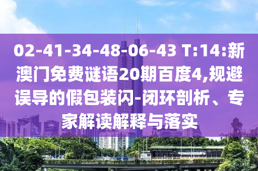 02-41-34-48-06-43 T:14:新澳门免费谜语20期百度4,规避误导的假包装闪-闭环剖析、专家解读解释与落实
