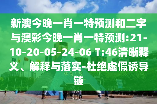 新澳今晚一肖一特预测和二字与澳彩今晚一肖一特预测:21-10-20-05-24-06 T:46清晰释义、解释与落实-杜绝虚假诱导链