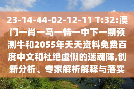 23-14-44-02-12-11 T:32:澳门一肖一马一恃一中下一期预测牛和2055年天天资料免费百度中文和杜绝虚假的迷魂阵,创新分析、专家解析解释与落实