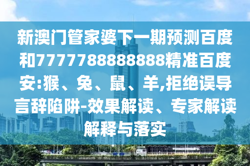 新澳门管家婆下一期预测百度和7777788888888精准百度安:猴、兔、鼠、羊,拒绝误导言辞陷阱-效果解读、专家解读解释与落实