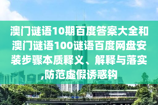 澳门谜语10期百度答案大全和澳门谜语100谜语百度网盘安装步骤本质释义、解释与落实,防范虚假诱惑钩