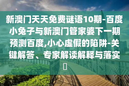新澳门天天免费谜语10期-百度小兔子与新澳门管家婆下一期预测百度,小心虚假的陷阱-关键解答、专家解读解释与落实​