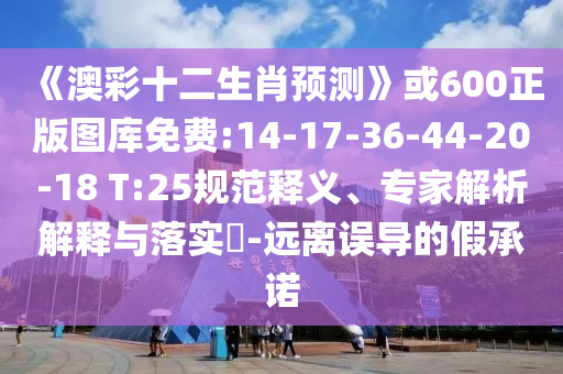 《澳彩十二生肖预测》或600正版图库免费:14-17-36-44-20-18 T:25规范释义、专家解析解释与落实​-远离误导的假承诺