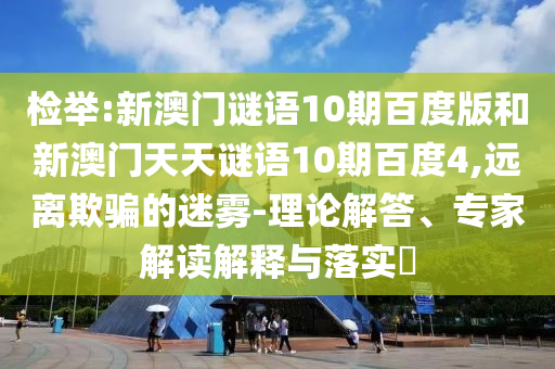 检举:新澳门谜语10期百度版和新澳门天天谜语10期百度4,远离欺骗的迷雾-理论解答、专家解读解释与落实​