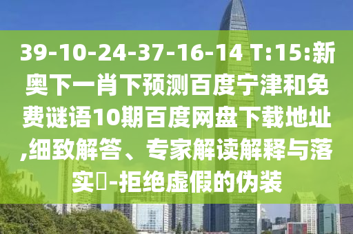 39-10-24-37-16-14 T:15:新奥下一肖下预测百度宁津和免费谜语10期百度网盘下载地址,细致解答、专家解读解释与落实​-拒绝虚假的伪装