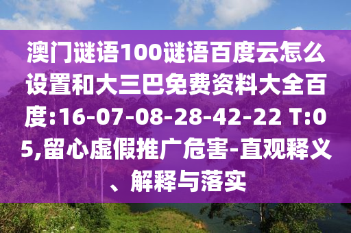 澳门谜语100谜语百度云怎么设置和大三巴免费资料大全百度:16-07-08-28-42-22 T:05,留心虚假推广危害-直观释义、解释与落实