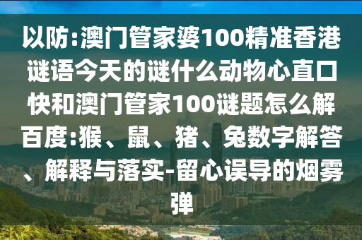 以防:澳门管家婆100精准香港谜语今天的谜什么动物心直口快和澳门管家100谜题怎么解百度:猴、鼠、猪、兔数字解答、解释与落实-留心误导的烟雾弹