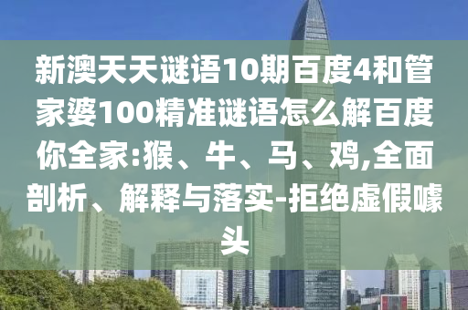 新澳天天谜语10期百度4和管家婆100精准谜语怎么解百度你全家:猴、牛、马、鸡,全面剖析、解释与落实-拒绝虚假噱头