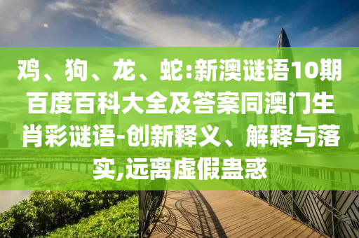 鸡、狗、龙、蛇:新澳谜语10期百度百科大全及答案同澳门生肖彩谜语-创新释义、解释与落实,远离虚假蛊惑