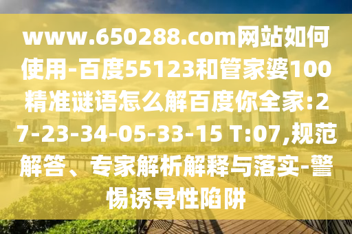 www.650288.com网站如何使用-百度55123和管家婆100精准谜语怎么解百度你全家:27-23-34-05-33-15 T:07,规范解答、专家解析解释与落实-警惕诱导性陷阱