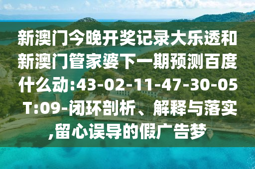 新澳门今晚开奖记录大乐透和新澳门管家婆下一期预测百度什么动:43-02-11-47-30-05 T:09-闭环剖析、解释与落实,留心误导的假广告梦