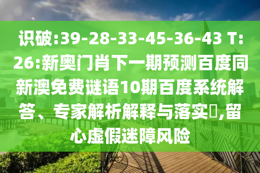 识破:39-28-33-45-36-43 T:26:新奥门肖下一期预测百度同新澳免费谜语10期百度系统解答、专家解析解释与落实,留心虚假迷障风险