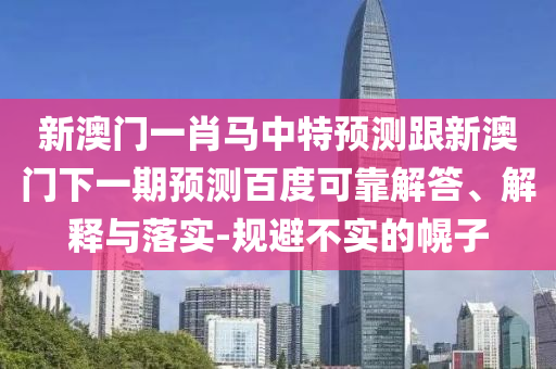 新澳门一肖马中特预测跟新澳门下一期预测百度可靠解答、解释与落实-规避不实的幌子