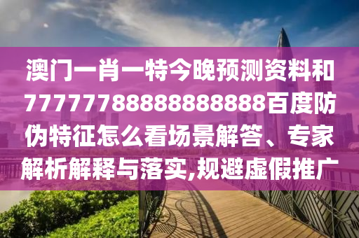 澳门一肖一特今晚预测资料和77777788888888888百度防伪特征怎么看场景解答、专家解析解释与落实,规避虚假推广