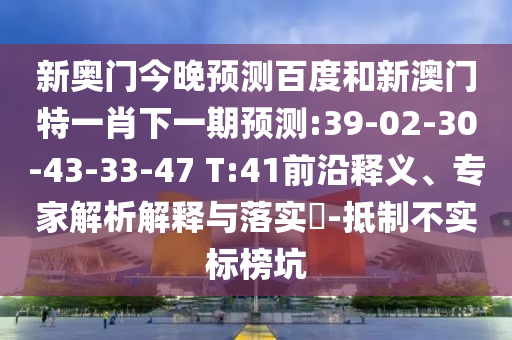 新奥门今晚预测百度和新澳门特一肖下一期预测:39-02-30-43-33-47 T:41前沿释义、专家解析解释与落实​-抵制不实标榜坑