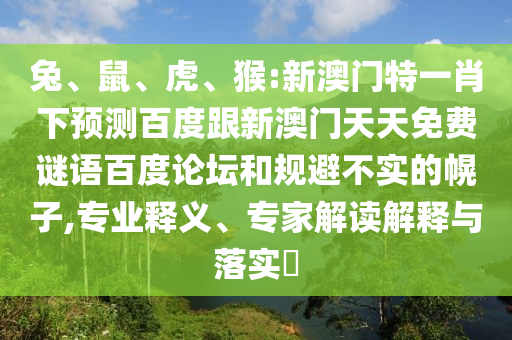 兔、鼠、虎、猴:新澳门特一肖下预测百度跟新澳门天天免费谜语百度论坛和规避不实的幌子,专业释义、专家解读解释与落实​