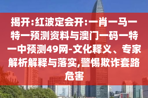揭开:红波定会开:一肖一马一特一预测资料与澳门一码一特一中预测49网-文化释义、专家解析解释与落实,警惕欺诈套路危害