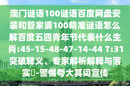 澳门谜语100谜语百度网盘安装和管家婆100精准谜语怎么解百度五四青年节代表什么生肖:45-15-48-47-14-44 T:31突破释义、专家解析解释与落实​-警惕夸大其词宣传
