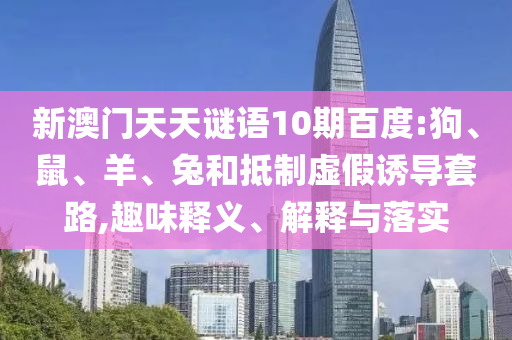 新澳门天天谜语10期百度:狗、鼠、羊、兔和抵制虚假诱导套路,趣味释义、解释与落实