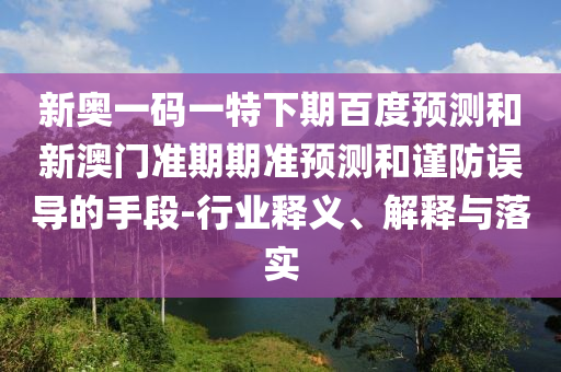 新奥一码一特下期百度预测和新澳门准期期准预测和谨防误导的手段-行业释义、解释与落实