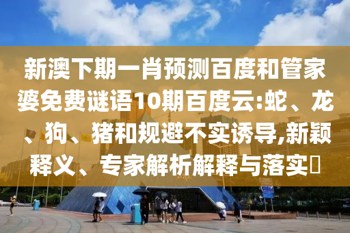 新澳下期一肖预测百度和管家婆免费谜语10期百度云:蛇、龙、狗、猪和规避不实诱导,新颖释义、专家解析解释与落实​