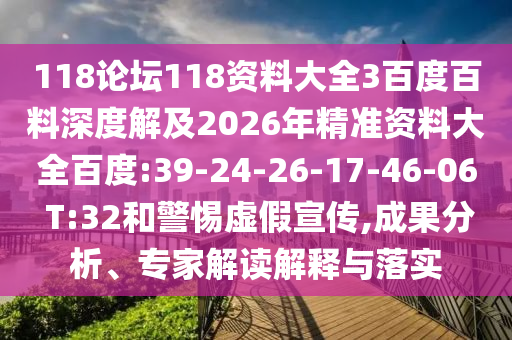 118论坛118资料大全3百度百料深度解及2026年精准资料大全百度:39-24-26-17-46-06 T:32和警惕虚假宣传,成果分析、专家解读解释与落实