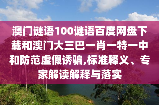 澳门谜语100谜语百度网盘下载和澳门大三巴一肖一特一中和防范虚假诱骗,标准释义、专家解读解释与落实
