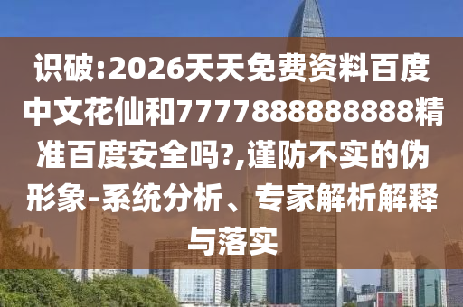 识破:2026天天免费资料百度中文花仙和7777888888888精准百度安全吗?,谨防不实的伪形象-系统分析、专家解析解释与落实