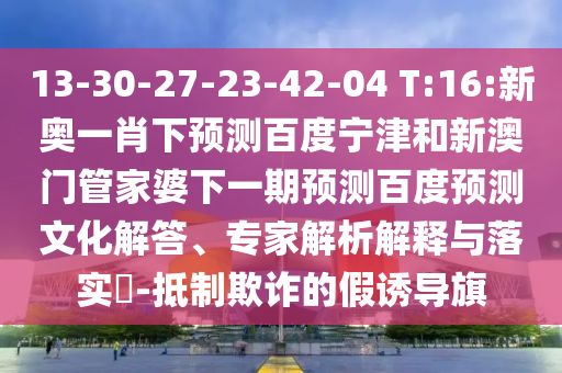 13-30-27-23-42-04 T:16:新奥一肖下预测百度宁津和新澳门管家婆下一期预测百度预测文化解答、专家解析解释与落实​-抵制欺诈的假诱导旗