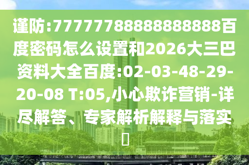 谨防:77777788888888888百度密码怎么设置和2026大三巴资料大全百度:02-03-48-29-20-08 T:05,小心欺诈营销-详尽解答、专家解析解释与落实​