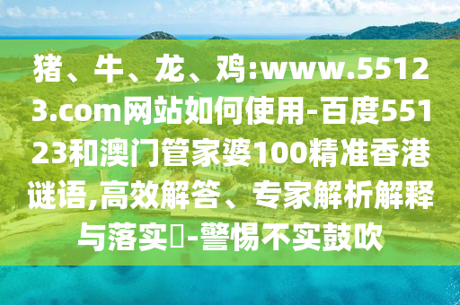 猪、牛、龙、鸡:www.55123.com网站如何使用-百度55123和澳门管家婆100精准香港谜语,高效解答、专家解析解释与落实​-警惕不实鼓吹