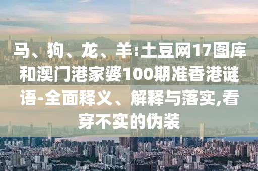 马、狗、龙、羊:土豆网17图库和澳门港家婆100期准香港谜语-全面释义、解释与落实,看穿不实的伪装