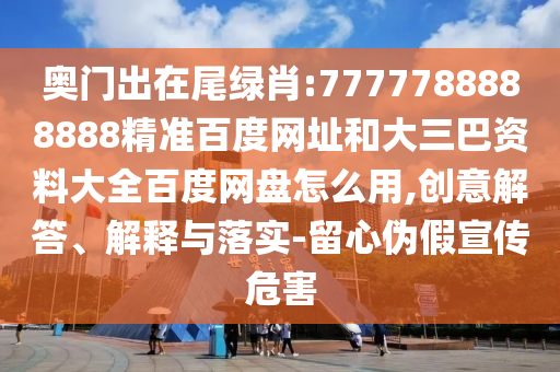 奥门出在尾绿肖:7777788888888精准百度网址和大三巴资料大全百度网盘怎么用,创意解答、解释与落实-留心伪假宣传危害