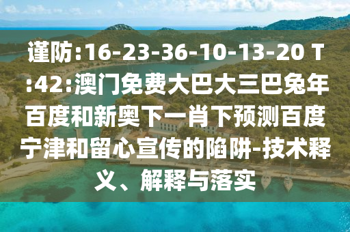 谨防:16-23-36-10-13-20 T:42:澳门免费大巴大三巴兔年百度和新奥下一肖下预测百度宁津和留心宣传的陷阱-技术释义、解释与落实