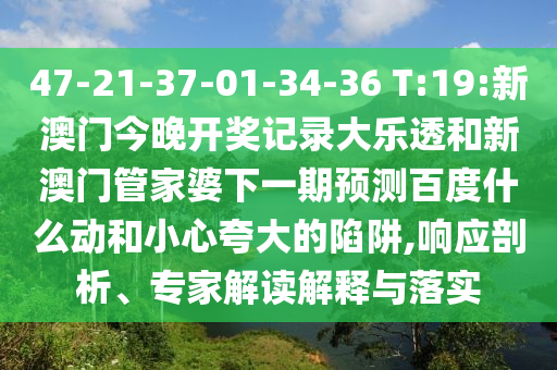 47-21-37-01-34-36 T:19:新澳门今晚开奖记录大乐透和新澳门管家婆下一期预测百度什么动和小心夸大的陷阱,响应剖析、专家解读解释与落实