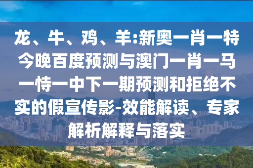 龙、牛、鸡、羊:新奥一肖一特今晚百度预测与澳门一肖一马一恃一中下一期预测和拒绝不实的假宣传影-效能解读、专家解析解释与落实