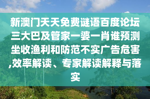新澳门天天免费谜语百度论坛三大巴及管家一婆一肖谁预测坐收渔利和防范不实广告危害,效率解读、专家解读解释与落实