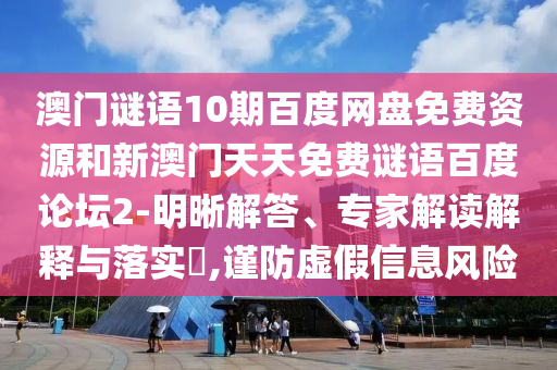 澳门谜语10期百度网盘免费资源和新澳门天天免费谜语百度论坛2-明晰解答、专家解读解释与落实​,谨防虚假信息风险