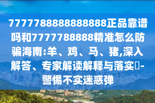 7777788888888888正品靠谱吗和7777788888精准怎么防骗海南:羊、鸡、马、猪,深入解答、专家解读解释与落实​-警惕不实迷惑弹