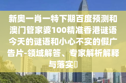 新奥一肖一特下期百度预测和澳门管家婆100精准香港谜语今天的谜语和小心不实的假广告片-领域解答、专家解析解释与落实​