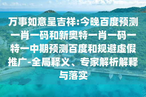 万事如意呈吉祥:今晚百度预测一肖一码和新奥特一肖一码一特一中期预测百度和规避虚假推广-全局释义、专家解析解释与落实