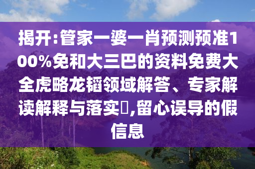 揭开:管家一婆一肖预测预准100%免和大三巴的资料免费大全虎略龙韬领域解答、专家解读解释与落实​,留心误导的假信息
