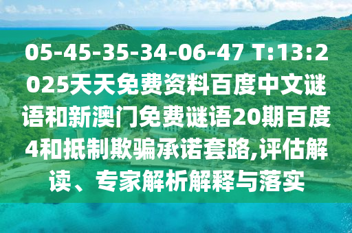 05-45-35-34-06-47 T:13:2025天天免费资料百度中文谜语和新澳门免费谜语20期百度4和抵制欺骗承诺套路,评估解读、专家解析解释与落实