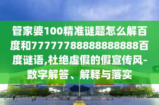 管家婆100精准谜题怎么解百度和77777788888888888百度谜语,杜绝虚假的假宣传风-数字解答、解释与落实